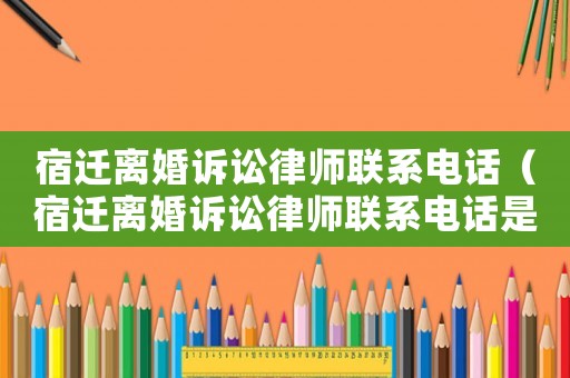 宿遷離婚訴訟律師聯系電話（宿遷離婚訴訟律師聯系電話是多少）