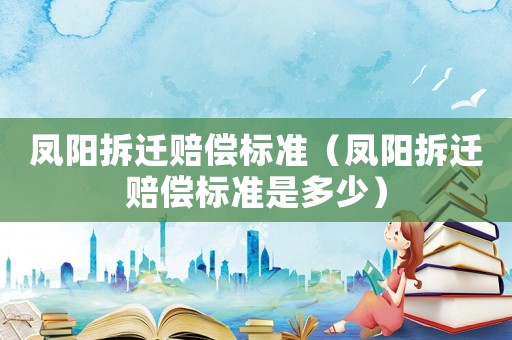 鳳陽拆遷賠償標(biāo)準(zhǔn)（鳳陽拆遷賠償標(biāo)準(zhǔn)是多少）