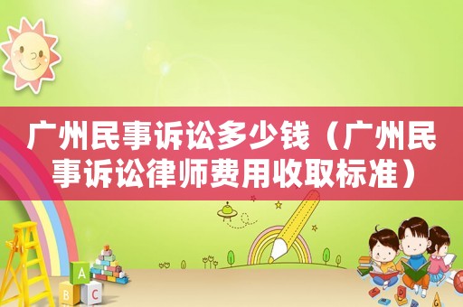 廣州民事訴訟多少錢（廣州民事訴訟律師費用收取標準）