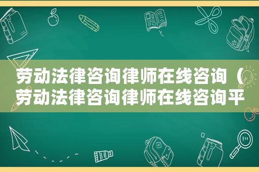 勞動法律咨詢律師在線咨詢（勞動法律咨詢律師在線咨詢平臺）