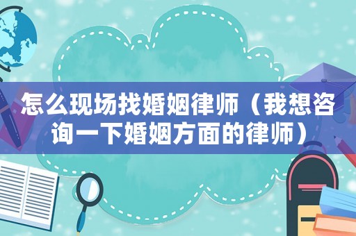 怎么現場找婚姻律師（我想咨詢一下婚姻方面的律師）