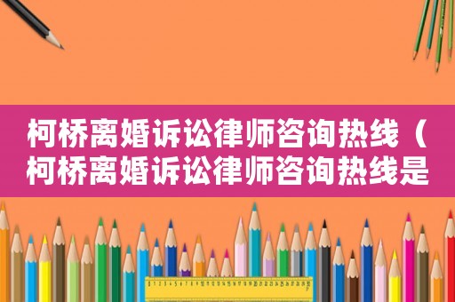柯橋離婚訴訟律師咨詢熱線（柯橋離婚訴訟律師咨詢熱線是多少）