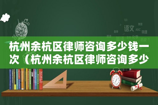 杭州余杭區(qū)律師咨詢多少錢一次（杭州余杭區(qū)律師咨詢多少錢）
