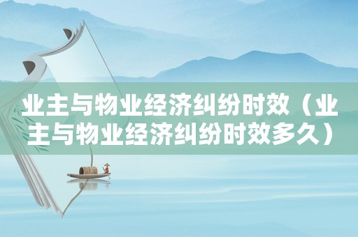 業(yè)主與物業(yè)經(jīng)濟糾紛時效（業(yè)主與物業(yè)經(jīng)濟糾紛時效多久）