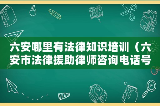 六安哪里有法律知識培訓（六安市法律援助律師咨詢電話號碼）
