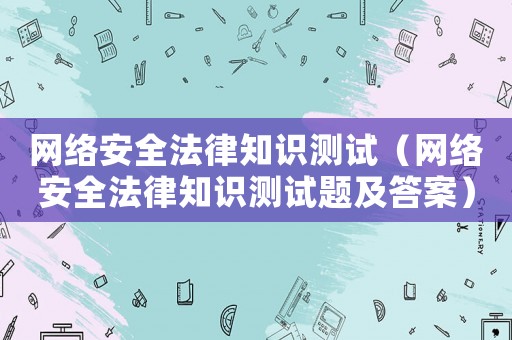 網絡安全法律知識測試（網絡安全法律知識測試題及答案）