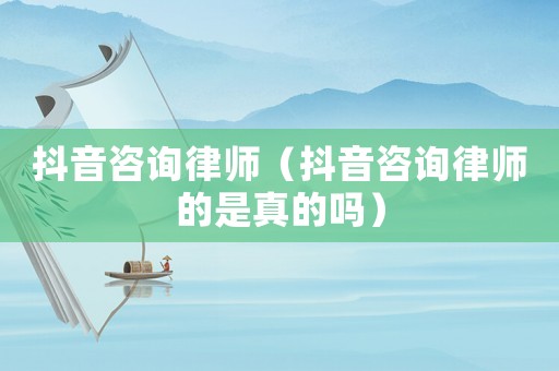 抖音咨詢律師（抖音咨詢律師的是真的嗎）