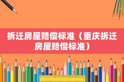 拆遷房屋賠償標準（重慶拆遷房屋賠償標準）