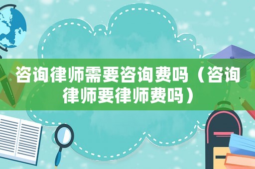 咨詢律師需要咨詢費嗎（咨詢律師要律師費嗎）