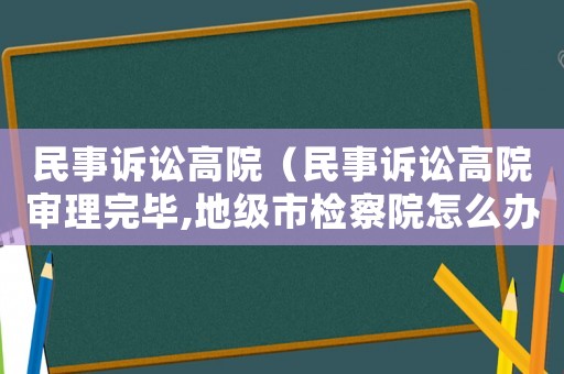 民事訴訟高院（民事訴訟高院審理完畢,地級市檢察院怎么辦）