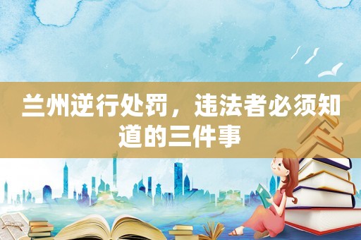 蘭州逆行處罰，違法者必須知道的三件事