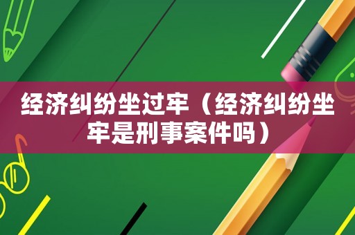 經濟糾紛坐過牢（經濟糾紛坐牢是刑事案件嗎）