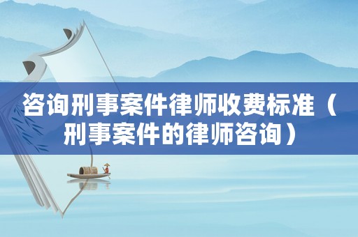咨詢刑事案件律師收費標準（刑事案件的律師咨詢）