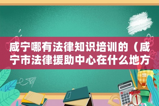 咸寧哪有法律知識(shí)培訓(xùn)的（咸寧市法律援助中心在什么地方）