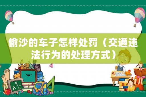 偷沙的車子怎樣處罰（交通違法行為的處理方式）
