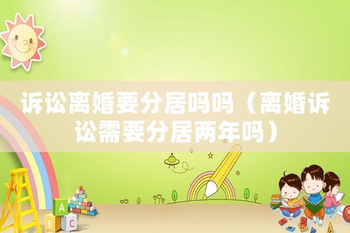 訴訟離婚要分居嗎嗎（離婚訴訟需要分居兩年嗎）