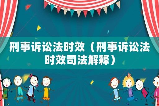 刑事訴訟法時效（刑事訴訟法時效司法解釋）