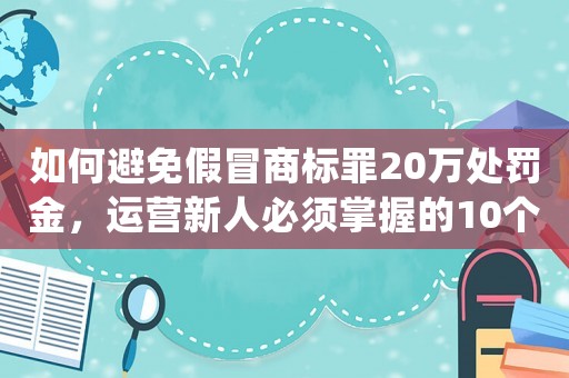 如何避免假冒商標罪20萬處罰金，運營新人必須掌握的10個適用方法