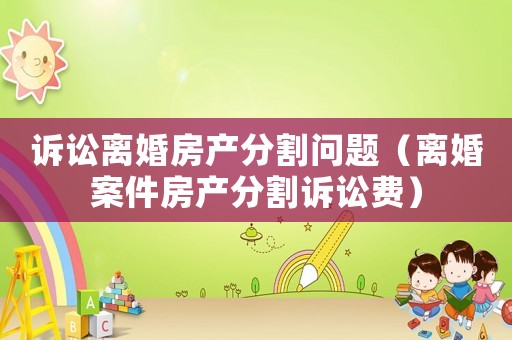 訴訟離婚房產(chǎn)分割問題（離婚案件房產(chǎn)分割訴訟費）
