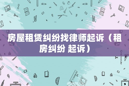 房屋租賃糾紛找律師起訴（租房糾紛 起訴）