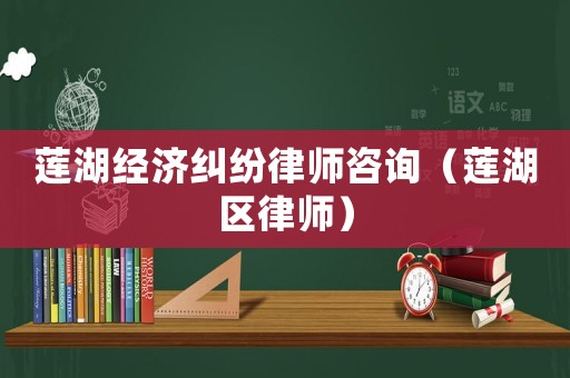 蓮湖經濟糾紛律師咨詢（蓮湖區律師）