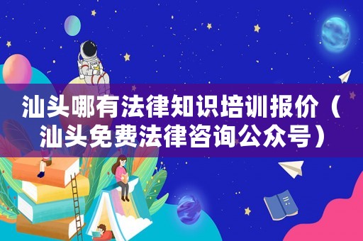 汕頭哪有法律知識(shí)培訓(xùn)報(bào)價(jià)（汕頭免費(fèi)法律咨詢公眾號(hào)）