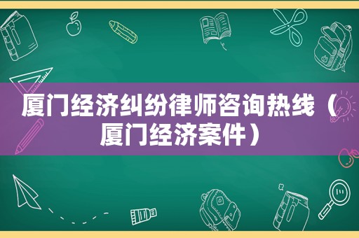 廈門經(jīng)濟(jì)糾紛律師咨詢熱線（廈門經(jīng)濟(jì)案件）