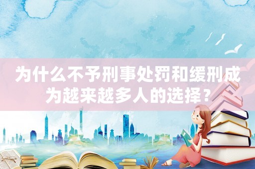 為什么不予刑事處罰和緩刑成為越來越多人的選擇？