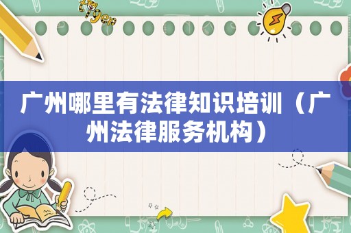 廣州哪里有法律知識培訓（廣州法律服務機構）
