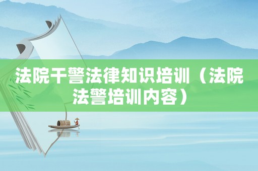 法院干警法律知識(shí)培訓(xùn)（法院法警培訓(xùn)內(nèi)容）