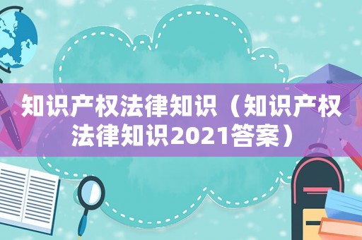 知識產權法律知識（知識產權法律知識2021答案）