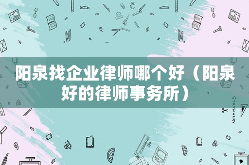 陽泉找企業律師哪個好（陽泉好的律師事務所）