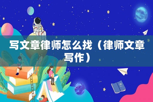 寫文章律師怎么找（律師文章寫作）