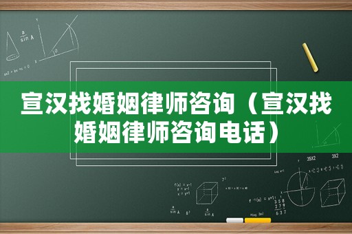宣漢找婚姻律師咨詢（宣漢找婚姻律師咨詢電話）