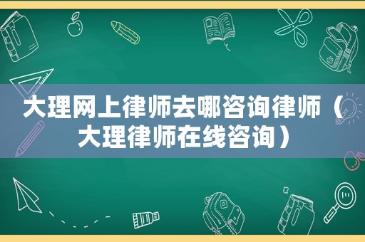 大理網上律師去哪咨詢律師（大理律師在線咨詢）