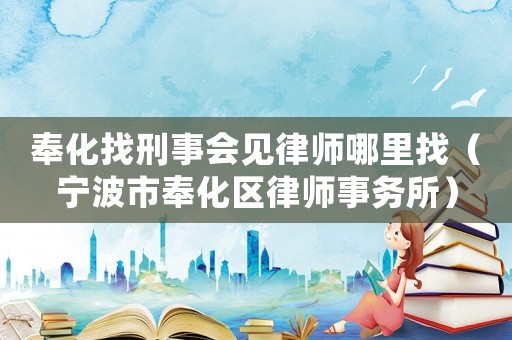 奉化找刑事會見律師哪里找（寧波市奉化區律師事務所）