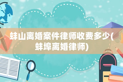 蚌山離婚案件律師收費多少(蚌埠離婚律師)