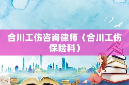 合川工傷咨詢律師（合川工傷保險科）