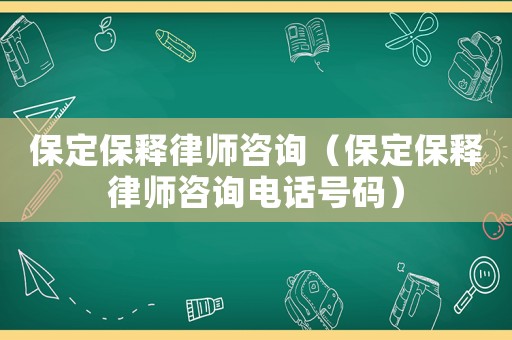 保定保釋律師咨詢（保定保釋律師咨詢電話號碼）