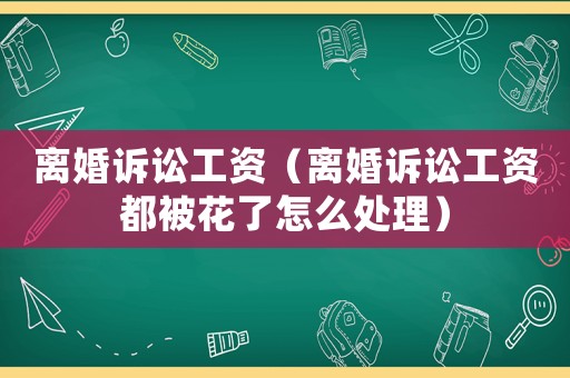 離婚訴訟工資（離婚訴訟工資都被花了怎么處理）