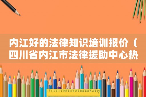 內(nèi)江好的法律知識(shí)培訓(xùn)報(bào)價(jià)（四川省內(nèi)江市法律援助中心熱線）