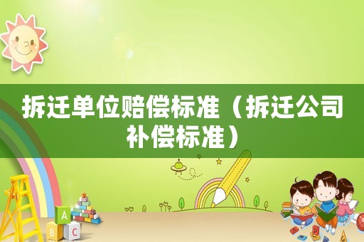 拆遷單位賠償標準（拆遷公司補償標準）