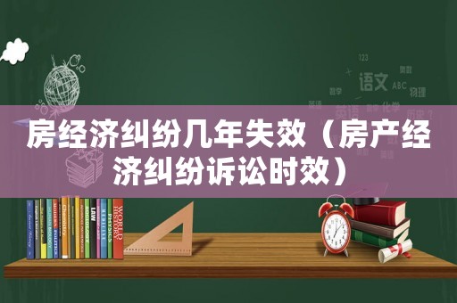 房經濟糾紛幾年失效（房產經濟糾紛訴訟時效）