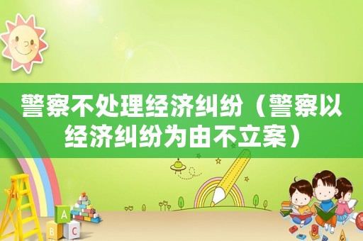 警察不處理經濟糾紛（警察以經濟糾紛為由不立案）