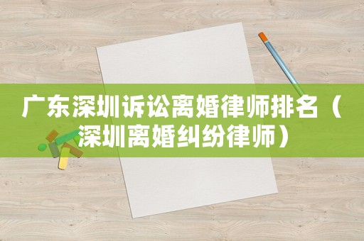 廣東深圳訴訟離婚律師排名（深圳離婚糾紛律師）