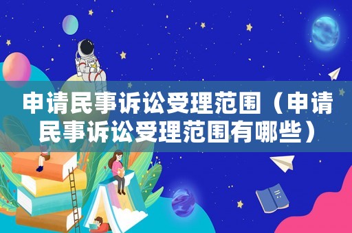 申請民事訴訟受理范圍（申請民事訴訟受理范圍有哪些）