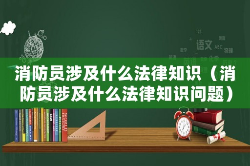 消防員涉及什么法律知識（消防員涉及什么法律知識問題）