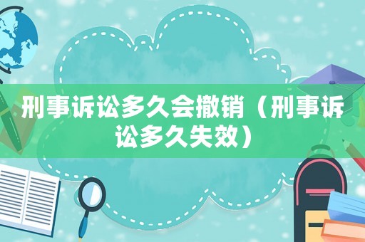 刑事訴訟多久會撤銷（刑事訴訟多久失效）