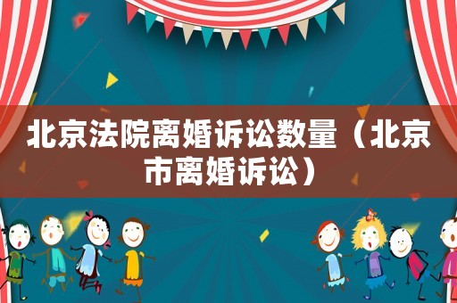 北京法院離婚訴訟數量（北京市離婚訴訟）