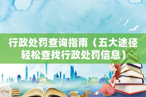 行政處罰查詢指南（五大途徑輕松查找行政處罰信息）